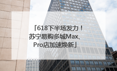 618下半场发力！苏宁易购多城Max、Pro店加速焕新