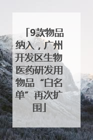 9款物品纳入，广州开发区生物医药研发用物品“白名单”再次扩围