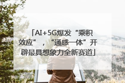 AI+5G爆发“乘积效应”，“通感一体”开辟最具想象力全新赛道
