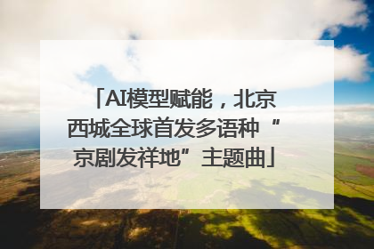 AI模型赋能，北京西城全球首发多语种“京剧发祥地”主题曲