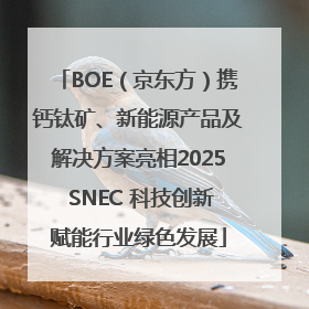 BOE（京东方）携钙钛矿、新能源产品及解决方案亮相2025 SNEC 科技创新赋能行业绿色发展