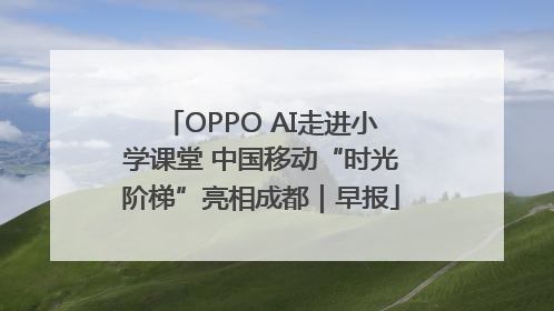 OPPO AI走进小学课堂 中国移动“时光阶梯”亮相成都｜早报