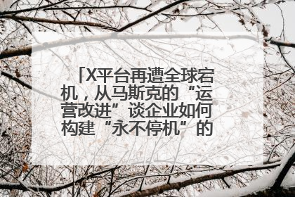 X平台再遭全球宕机，从马斯克的“运营改进”谈企业如何构建“永不停机”的数字护城河